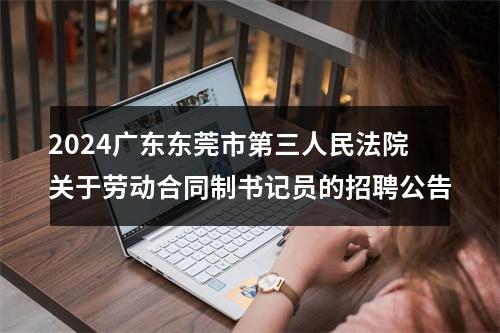 2024广东东莞市第三人民法院关于劳动合同制书记员的招聘公告 图片