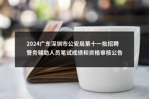 2024广东深圳市公安局第十一批招聘警务辅助人员笔试成绩和资格审核公告 图片
