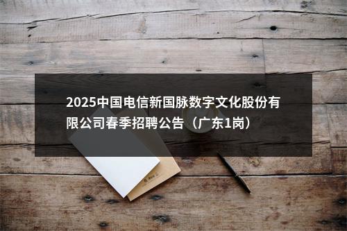 2025中国电信新国脉数字文化股份有限公司春季招聘公告（广东1岗） 图片