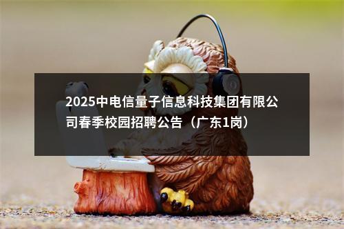 2025中电信量子信息科技集团有限公司春季校园招聘公告（广东1岗） 图片