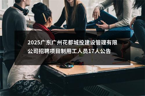 2025广东广州花都城投建设管理有限公司招聘项目制用工人员17人公告 图片