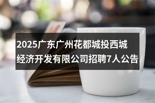 2025广东广州花都城投西城经济开发有限公司招聘7人公告 图片