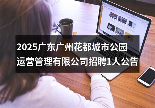 2025广东广州花都城市公园运营管理有限公司招聘1人公告 图片