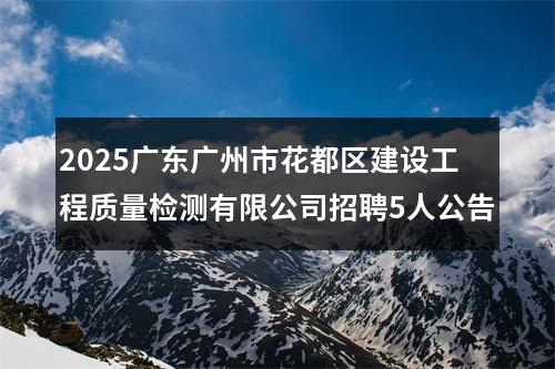 2025广东广州市花都区建设工程质量检测有限公司招聘5人公告 图片