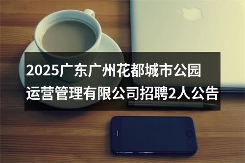 2025广东广州花都城市公园运营管理有限公司招聘2人公告 图片