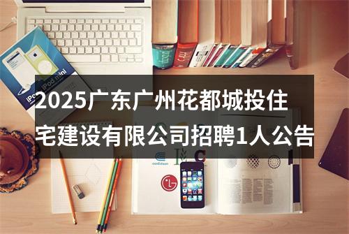 2025广东广州花都城投住宅建设有限公司招聘1人公告 图片