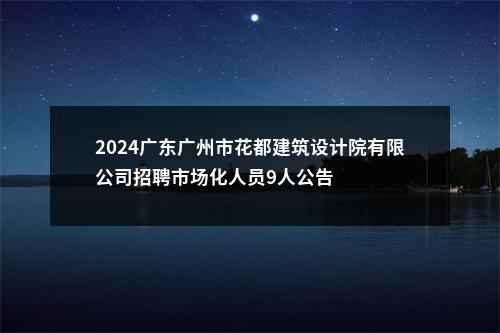 2024广东广州市花都建筑设计院有限公司招聘市场化人员9人公告 图片