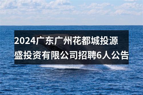 2024广东广州花都城投源盛投资有限公司招聘6人公告 图片
