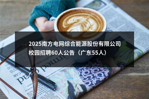 2025南方电网综合能源股份有限公司校园招聘60人公告（广东55人） 图片