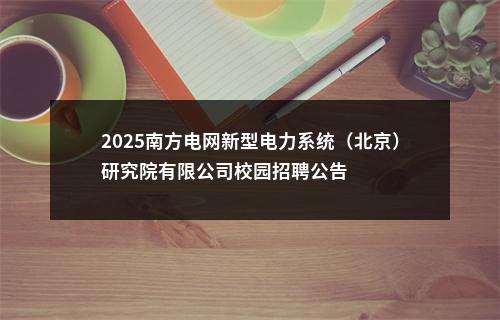 2025南方电网新型电力系统（北京）研究院有限公司校园招聘公告 图片